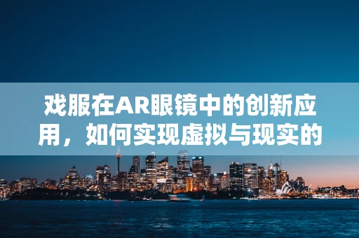 戏服在AR眼镜中的创新应用，如何实现虚拟与现实的完美融合？