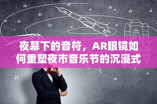 夜幕下的音符，AR眼镜如何重塑夜市音乐节的沉浸式体验？