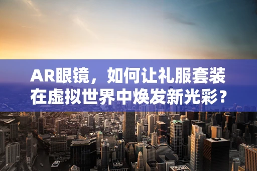 AR眼镜，如何让礼服套装在虚拟世界中焕发新光彩？