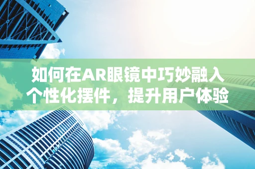 如何在AR眼镜中巧妙融入个性化摆件，提升用户体验？
