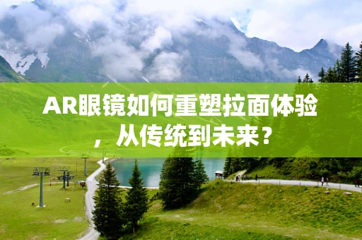 AR眼镜如何重塑拉面体验，从传统到未来？