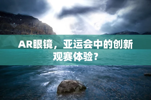 AR眼镜，亚运会中的创新观赛体验？