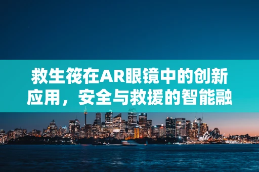 救生筏在AR眼镜中的创新应用，安全与救援的智能融合？