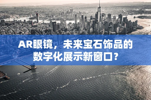 AR眼镜，未来宝石饰品的数字化展示新窗口？