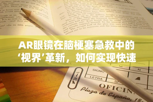 AR眼镜在脑梗塞急救中的‘视界’革新，如何实现快速诊断与指导治疗？