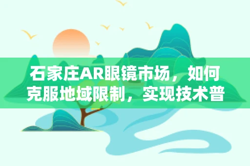 石家庄AR眼镜市场，如何克服地域限制，实现技术普及？