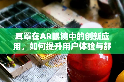 耳罩在AR眼镜中的创新应用，如何提升用户体验与舒适度？