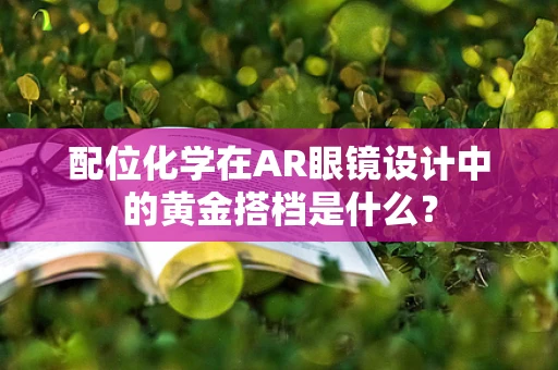 配位化学在AR眼镜设计中的黄金搭档是什么？