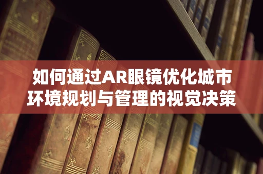 如何通过AR眼镜优化城市环境规划与管理的视觉决策？