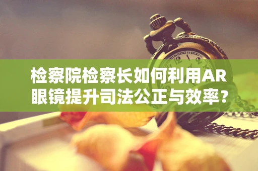 检察院检察长如何利用AR眼镜提升司法公正与效率？