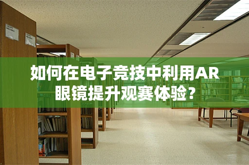 如何在电子竞技中利用AR眼镜提升观赛体验？
