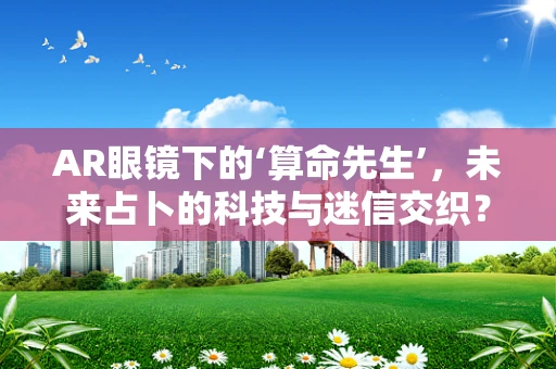AR眼镜下的‘算命先生’，未来占卜的科技与迷信交织？