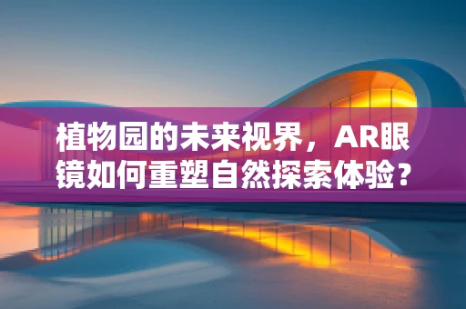 植物园的未来视界，AR眼镜如何重塑自然探索体验？