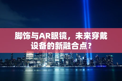 脚饰与AR眼镜，未来穿戴设备的新融合点？