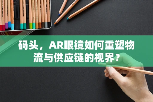 码头，AR眼镜如何重塑物流与供应链的视界？