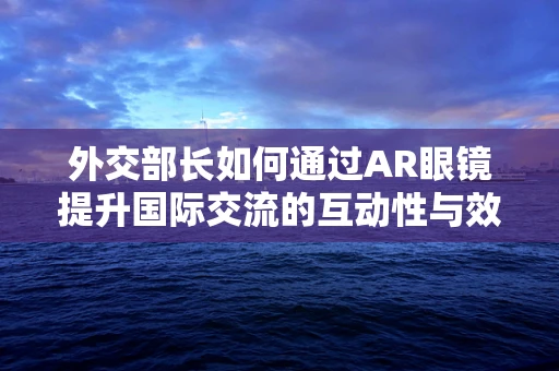 外交部长如何通过AR眼镜提升国际交流的互动性与效率？