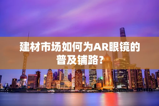 建材市场如何为AR眼镜的普及铺路？