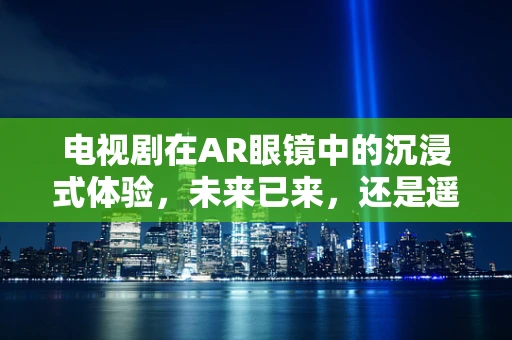 电视剧在AR眼镜中的沉浸式体验，未来已来，还是遥不可及？