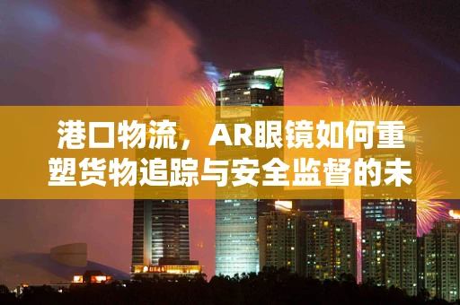 港口物流，AR眼镜如何重塑货物追踪与安全监督的未来？