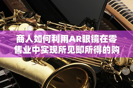 商人如何利用AR眼镜在零售业中实现所见即所得的购物体验？