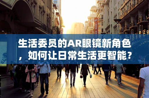 生活委员的AR眼镜新角色，如何让日常生活更智能？