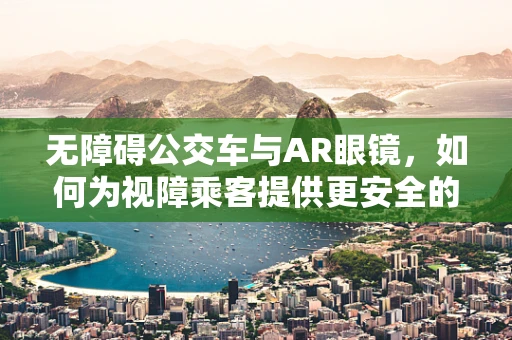 无障碍公交车与AR眼镜，如何为视障乘客提供更安全的出行体验？