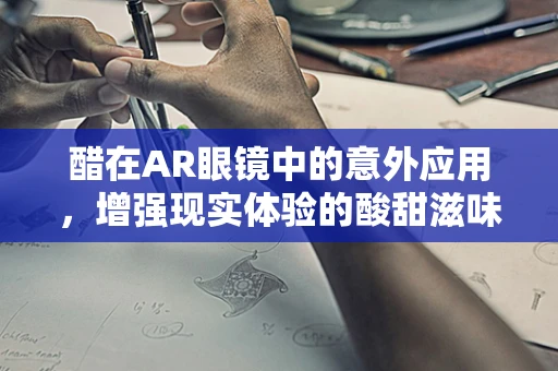 醋在AR眼镜中的意外应用，增强现实体验的酸甜滋味？