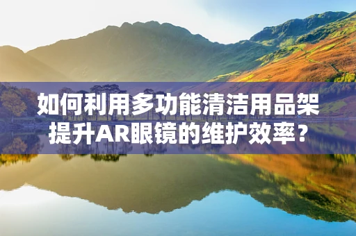 如何利用多功能清洁用品架提升AR眼镜的维护效率？