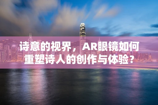诗意的视界，AR眼镜如何重塑诗人的创作与体验？