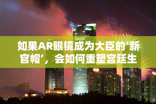 如果AR眼镜成为大臣的‘新官帽’，会如何重塑宫廷生活？