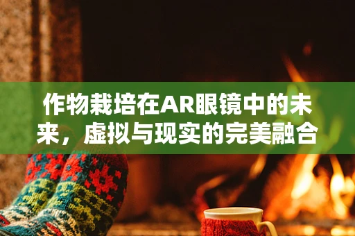 作物栽培在AR眼镜中的未来，虚拟与现实的完美融合？