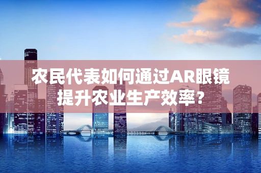 农民代表如何通过AR眼镜提升农业生产效率？