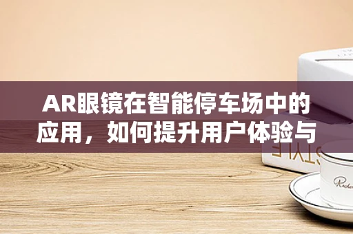 AR眼镜在智能停车场中的应用，如何提升用户体验与效率？