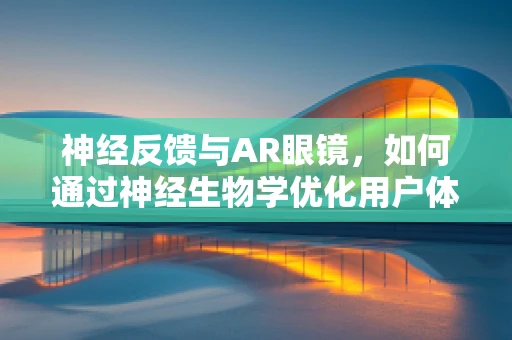 神经反馈与AR眼镜，如何通过神经生物学优化用户体验？