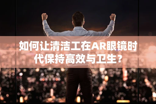 如何让清洁工在AR眼镜时代保持高效与卫生？