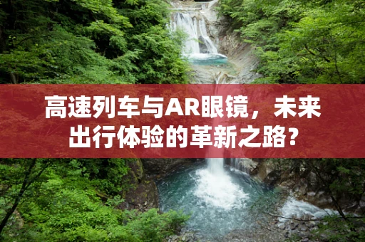 高速列车与AR眼镜，未来出行体验的革新之路？