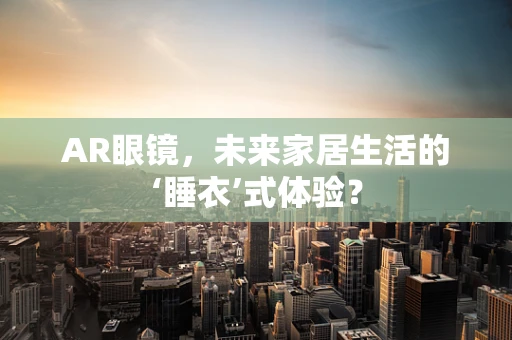 AR眼镜，未来家居生活的‘睡衣’式体验？