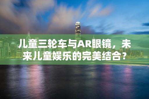 儿童三轮车与AR眼镜，未来儿童娱乐的完美结合？