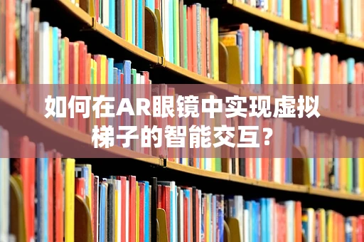 如何在AR眼镜中实现虚拟梯子的智能交互？