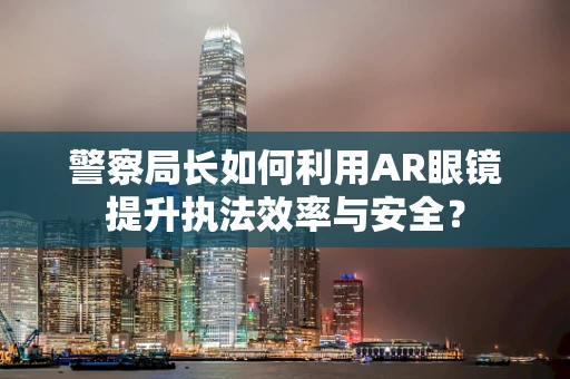 警察局长如何利用AR眼镜提升执法效率与安全？