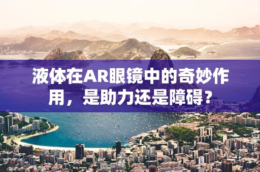 液体在AR眼镜中的奇妙作用，是助力还是障碍？