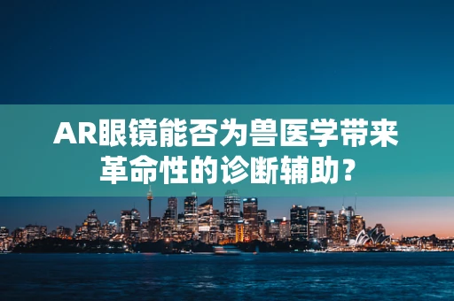 AR眼镜能否为兽医学带来革命性的诊断辅助？