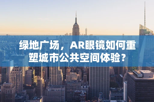 绿地广场，AR眼镜如何重塑城市公共空间体验？