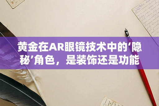 黄金在AR眼镜技术中的‘隐秘’角色，是装饰还是功能？