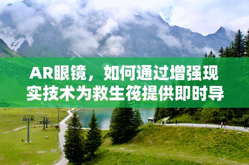 AR眼镜，如何通过增强现实技术为救生筏提供即时导航与安全监控？