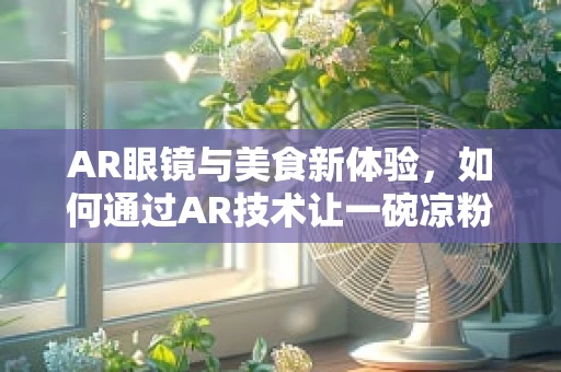 AR眼镜与美食新体验，如何通过AR技术让一碗凉粉活起来？