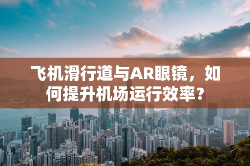 飞机滑行道与AR眼镜，如何提升机场运行效率？