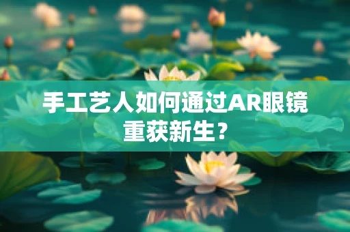 手工艺人如何通过AR眼镜重获新生？