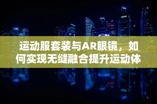 运动服套装与AR眼镜，如何实现无缝融合提升运动体验？