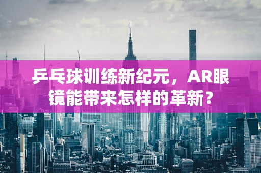乒乓球训练新纪元，AR眼镜能带来怎样的革新？
